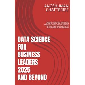 CHATTERJEE, ANGSHUMAN DATA SCIENCE FOR BUSINESS LEADERS 2025 AND BEYOND: GLOBAL INNOVATION USING DATA SCIENCE, FOCUS ON DATA DRIVEN DECISION MAKING, DRIVING GROWTH BY DATA, DATA AND COMPETITIVE ADVANTAGES, DATA LEADERSHIP CHATTERJEE, ANGSHUMAN DATA SCIENCE FOR BUSINESS LEADERS 2025 AND BEYOND: GLOBAL INNOVATION USING DATA SCIENCE, FOCUS ON DATA DRIVEN DECISION MAKING, DRIVING GROWTH BY DATA, DATA AND COMPETITIVE ADVANTAGES, DATA LEADERSHIP
