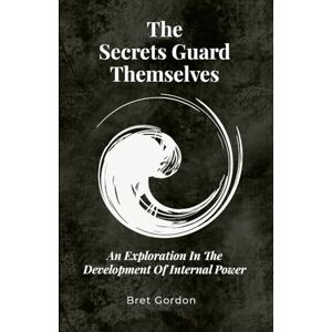 Gordon, Bret The Secrets Guard Themselves: An Exploration In The Development Of Internal Power Gordon, Bret The Secrets Guard Themselves: An Exploration In The Development Of Internal Power