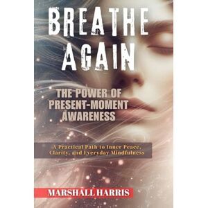 Marshall Breathe Again : The Power of Present-Moment Awareness: A Practical Path to Inner Peace, Clarity, and Everyday Mindfulness Marshall Breathe Again : The Power of Present-Moment Awareness: A Practical Path to Inner Peace, Clarity, and Everyday Mindfulness