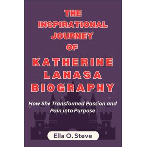 O. Steve, Ella THE INSPIRATIONAL JOURNEY OF KATHERINE LANASA BIOGRAPHY: How She Transformed Passion and Pain into Purpose. O. Steve, Ella THE INSPIRATIONAL JOURNEY OF KATHERINE LANASA BIOGRAPHY: How She Transformed Passion and Pain into Purpose.