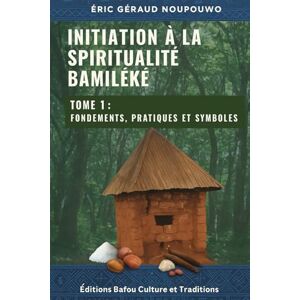 NOUPOUWO, ERIC GÉRAUD Initiation à la Spiritualité Bamiléké: Tome 1 : Fondements, pratiques et symboles NOUPOUWO, ERIC GÉRAUD Initiation à la Spiritualité Bamiléké: Tome 1 : Fondements, pratiques et symboles