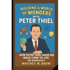 W. Brow, Whitney Building a world of wonders with PETER THIEL:: How Peter Thiel Made Big Ideas Come to Life — the biography W. Brow, Whitney Building a world of wonders with PETER THIEL:: How Peter Thiel Made Big Ideas Come to Life — the biography