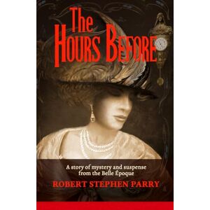 Parry, Robert Stephen THE HOURS BEFORE: A Story of Mystery and Suspense from the Belle Époque Parry, Robert Stephen THE HOURS BEFORE: A Story of Mystery and Suspense from the Belle Époque