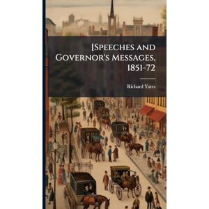 Yates, Richard 1815-1873 [Speeches and Governor's Messages, 1851-72 Yates, Richard 1815-1873 [Speeches and Governor's Messages, 1851-72