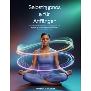 Soulmere, Adrian Selbsthypnose für Anfänger: Den Geist neu programmieren, Stress lösen und dauerhaftes Selbstvertrauen durch Transformation des Unterbewusstseins entfalten Soulmere, Adrian Selbsthypnose für Anfänger: Den Geist neu programmieren, Stress lösen und dauerhaftes Selbstvertrauen durch Transformation des Unterbewusstseins entfalten