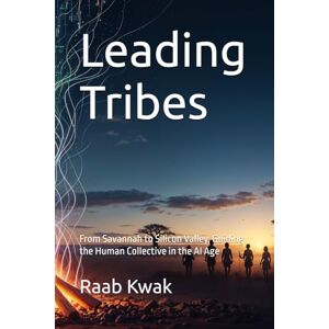 Kwak, Raab Leading Tribes: From Savannah to Silicon Valley, Guiding the Human Collective in the AI Age Kwak, Raab Leading Tribes: From Savannah to Silicon Valley, Guiding the Human Collective in the AI Age