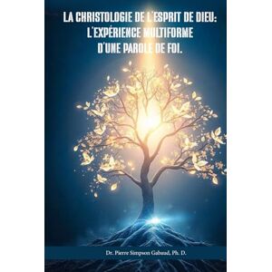 Simpson Gabaud PhD, Dr. Pierre La Christologie de l’Esprit de Dieu: L’expérience multiforme d’une Parole de Foi Simpson Gabaud PhD, Dr. Pierre La Christologie de l’Esprit de Dieu: L’expérience multiforme d’une Parole de Foi
