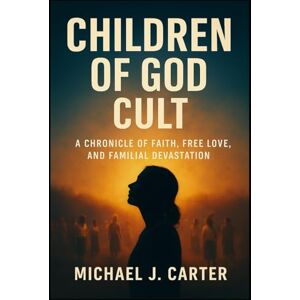 Carter, Michael J Children of God Cult: A Chronicle of Faith, Free Love, and Familial Devastation Carter, Michael J Children of God Cult: A Chronicle of Faith, Free Love, and Familial Devastation