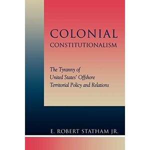 Statham Jr., Robert E. Colonial Constitutionalism: The Tyranny of United States' Offshore Territorial Policy and Relations Statham Jr., Robert E. Colonial Constitutionalism: The Tyranny of United States' Offshore Territorial Policy and Relations