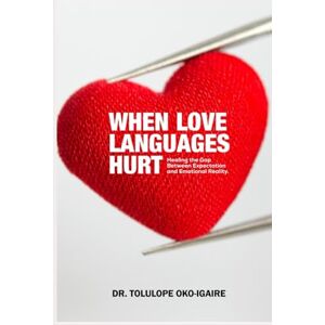 Oko-Igaire, Dr. Tolulope When Love Languages Hurt: Healing the Gap between Expectation and Emotional Reality Oko-Igaire, Dr. Tolulope When Love Languages Hurt: Healing the Gap between Expectation and Emotional Reality