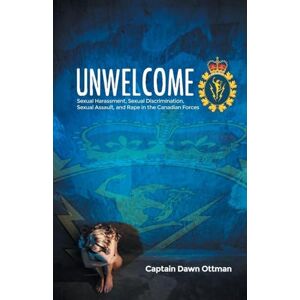 Ottman, Captain Dawn Unwelcome: Sexual Harassment, Sexual Discrimination, Sexual Assault, and Rape in the Canadian Forces Ottman, Captain Dawn Unwelcome: Sexual Harassment, Sexual Discrimination, Sexual Assault, and Rape in the Canadian Forces