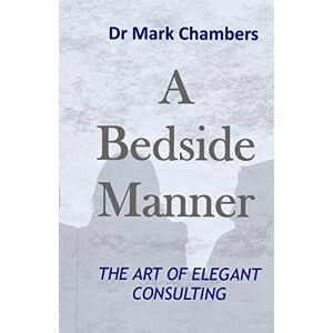 Chambers, Dr Mark A Bedside Manner: The art of elegant consulting Chambers, Dr Mark A Bedside Manner: The art of elegant consulting
