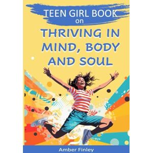 Finley, Amber Teen Girl Book on Thriving in Mind, Body and Soul: GROWING INTO YOUR BEST, CONFIDENT AND HAPPY SELF Finley, Amber Teen Girl Book on Thriving in Mind, Body and Soul: GROWING INTO YOUR BEST, CONFIDENT AND HAPPY SELF