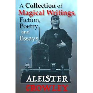 Crowley, Aleister A Collection of Magical Writings, Fiction, Poetry and Essays Crowley, Aleister A Collection of Magical Writings, Fiction, Poetry and Essays