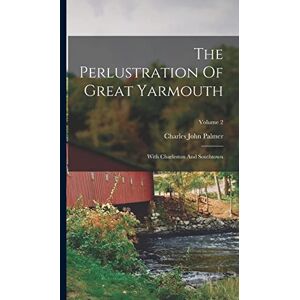 Palmer, Charles John The Perlustration Of Great Yarmouth: With Charleston And Southtown; Volume 2 Palmer, Charles John The Perlustration Of Great Yarmouth: With Charleston And Southtown; Volume 2