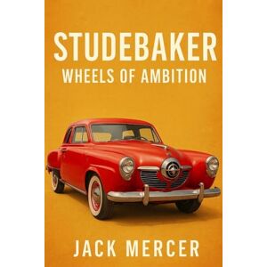 Mercer, Jack Studebaker: Wheels of Ambition Mercer, Jack Studebaker: Wheels of Ambition