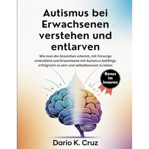 Cruz, Dario K. Autismus bei Erwachsenen verstehen und entlarven: Wie man die Anzeichen erkennt, mit Fürsorge unterstützt und Erwachsene mit Autismus befähigt, erfolgreich zu sein und selbstbewusst zu leben Cruz, Dario K. Autismus bei Erwachsenen verstehen und entlarven: Wie man die Anzeichen erkennt, mit Fürsorge unterstützt und Erwachsene mit Autismus befähigt, erfolgreich zu sein und selbstbewusst zu leben