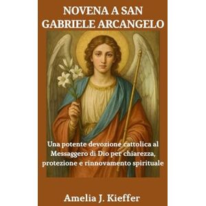 Kieffer, Amelia J. NOVENA A SAN GABRIELE ARCANGELO: Una potente devozione cattolica al Messaggero di Dio per chiarezza, protezione e rinnovamento spirituale Kieffer, Amelia J. NOVENA A SAN GABRIELE ARCANGELO: Una potente devozione cattolica al Messaggero di Dio per chiarezza, protezione e rinnovamento spirituale