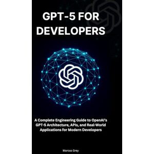 Grey, Marcus GPT-5 for Developers: A Complete Engineering Guide to OpenAI’s GPT-5 Architecture, APIs, and Real-World Applications for Modern Developers Grey, Marcus GPT-5 for Developers: A Complete Engineering Guide to OpenAI’s GPT-5 Architecture, APIs, and Real-World Applications for Modern Developers