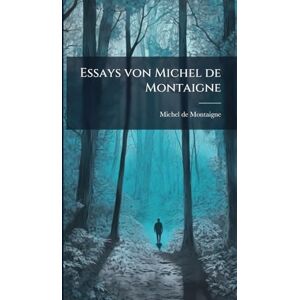 Montaigne, Michel Essays von Michel de Montaigne Montaigne, Michel Essays von Michel de Montaigne