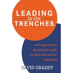 Graddy, David Leading in the Trenches: A Strategic Guide to Becoming the Leader You Want to Be and Your Team Needs Graddy, David Leading in the Trenches: A Strategic Guide to Becoming the Leader You Want to Be and Your Team Needs