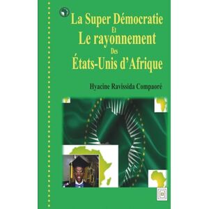 COMPAORE, HYACINE RAVISSIDA La Super Démocratie et le rayonnement des États-Unis d’Afrique COMPAORE, HYACINE RAVISSIDA La Super Démocratie et le rayonnement des États-Unis d’Afrique
