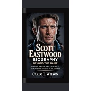 Wilson SCOTT EASTWOOD BIOGRAPHY: Beyond the Name Courage, Passion, and the Pursuit of Authentic Success in Hollywood Wilson SCOTT EASTWOOD BIOGRAPHY: Beyond the Name Courage, Passion, and the Pursuit of Authentic Success in Hollywood
