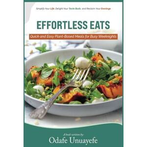 Unuayefe, Odafe Effortless Eats: Quick and Easy Plant-Based Meals for Busy Weeknights: Simplify Your Life, Delight Your Taste Buds, and Reclaim Your Evenings Unuayefe, Odafe Effortless Eats: Quick and Easy Plant-Based Meals for Busy Weeknights: Simplify Your Life, Delight Your Taste Buds, and Reclaim Your Evenings