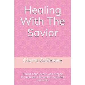Calderone, Gianna Healing With The Savior: Finding hope, peace, and healing through Jesus during life's toughest moments Calderone, Gianna Healing With The Savior: Finding hope, peace, and healing through Jesus during life's toughest moments