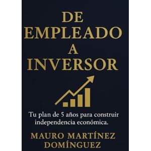 Martínez Domínguez, Mauro De EMPLEADO a INVERSOR: Tu plan de 5 años para construir independencia económica. Martínez Domínguez, Mauro De EMPLEADO a INVERSOR: Tu plan de 5 años para construir independencia económica.
