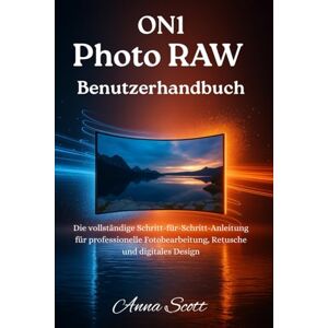 Scott ON1 Photo RAW Benutzerhandbuch: Das vollständige Schritt-für-Schritt-Handbuch, um Fotobearbeitung, Retusche und digitales Design wie ein Profi zu meistern Scott ON1 Photo RAW Benutzerhandbuch: Das vollständige Schritt-für-Schritt-Handbuch, um Fotobearbeitung, Retusche und digitales Design wie ein Profi zu meistern