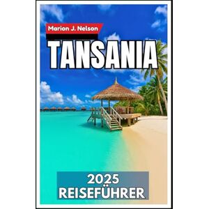 Nelson, Marion J. Tansania Reiseführer 2025: Von Serengeti-Safaris bis zu den Gewürzinseln Ihr kompletter Abenteuerplan Nelson, Marion J. Tansania Reiseführer 2025: Von Serengeti-Safaris bis zu den Gewürzinseln Ihr kompletter Abenteuerplan