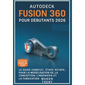 Trent, Mason Autodesk Fusion 360 pour débutants 2026: Guide complet étape par étape de la modélisation, de la conception, de l'ingénierie et de la fabrication 3D (La série complète d'apprentissage CAO) Trent, Mason Autodesk Fusion 360 pour débutants 2026: Guide complet étape par étape de la modélisation, de la conception, de l'ingénierie et de la fabrication 3D (La série complète d'apprentissage CAO)