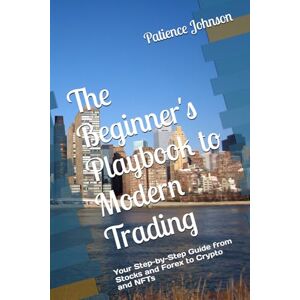Johnson, Patience The Beginner's Playbook to Modern Trading: Your Step-by-Step Guide from Stocks and Forex to Crypto and NFTs Johnson, Patience The Beginner's Playbook to Modern Trading: Your Step-by-Step Guide from Stocks and Forex to Crypto and NFTs