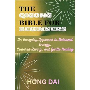 Dai, Hong THE QIGONG BIBLE FOR BEGINNERS: An Everyday Approach to Balanced Energy, Centered Living, and Gentle Healing Dai, Hong THE QIGONG BIBLE FOR BEGINNERS: An Everyday Approach to Balanced Energy, Centered Living, and Gentle Healing