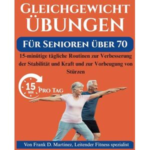 Martinez, Frank D. GLEICHGEWICHTSÜBUNGEN FÜR SENIOREN ÜBER 70: 15-minütige tägliche Routinen zur Verbesserung der Stabilität und Kraft und zur Vorbeugung von Stürzen Martinez, Frank D. GLEICHGEWICHTSÜBUNGEN FÜR SENIOREN ÜBER 70: 15-minütige tägliche Routinen zur Verbesserung der Stabilität und Kraft und zur Vorbeugung von Stürzen