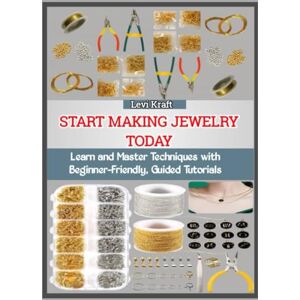 KRAFT, LEVI START MAKING JEWELRY TODAY: Learn and Master Techniques with Beginner-Friendly, Guided Tutorials KRAFT, LEVI START MAKING JEWELRY TODAY: Learn and Master Techniques with Beginner-Friendly, Guided Tutorials