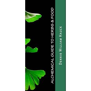 Hauck, Dennis William Alchemical Guide to Herbs & Food: A Practitioner’s Guide to the Medicinal and Esoteric Properties of Edible Plants and Common Foods Hauck, Dennis William Alchemical Guide to Herbs & Food: A Practitioner’s Guide to the Medicinal and Esoteric Properties of Edible Plants and Common Foods