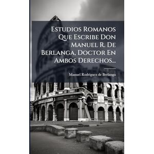 Estudios Romanos Que Escribe Don Manuel R. De Berlanga, Doctor En Ambos Derechos... Estudios Romanos Que Escribe Don Manuel R. De Berlanga, Doctor En Ambos Derechos...