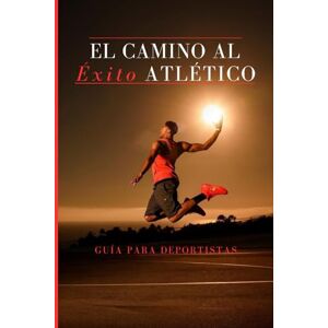 Michlig, Benjamin El Camino Al Éxito: Una guía completa para atletas que buscan maximizar su rendimiento físico Michlig, Benjamin El Camino Al Éxito: Una guía completa para atletas que buscan maximizar su rendimiento físico