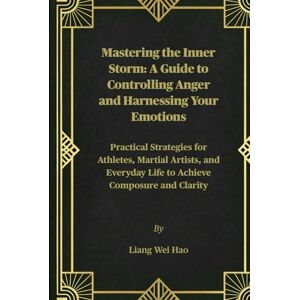 Hao, Liang Wei Mastering the Inner Storm: A Guide to Controlling Anger and Harnessing Your Emotions: Practical Strategies for Athletes, Martial Artists, and Everyday Life to Achieve Composure and Clarity Hao, Liang Wei Mastering the Inner Storm: A Guide to Controlling Anger and Harnessing Your Emotions: Practical Strategies for Athletes, Martial Artists, and Everyday Life to Achieve Composure and Clarity