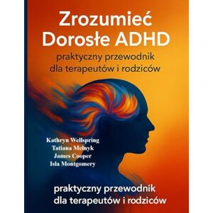 Wellspring, Kathryn Zrozumieć Dorosłe ADHD: praktyczny przewodnik dla terapeutów i rodziców: Jak rozpoznać, wspierać i lepiej zrozumieć dorosłych z ADHD — oparte na nauce, doświadczeniu i empatii Wellspring, Kathryn Zrozumieć Dorosłe ADHD: praktyczny przewodnik dla terapeutów i rodziców: Jak rozpoznać, wspierać i lepiej zrozumieć dorosłych z ADHD — oparte na nauce, doświadczeniu i empatii