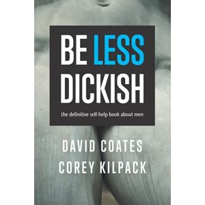 Coates, David Be Less Dickish: The Definitive Self-Help Book About Men Coates, David Be Less Dickish: The Definitive Self-Help Book About Men