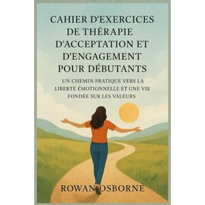 Osborne, Rowan CAHIER D'EXERCICES DE THÉRAPIE D'ACCEPTATION ET D'ENGAGEMENT POUR DÉBUTANTS: Un chemin pratique vers la liberté émotionnelle et une vie fondée sur les valeurs Osborne, Rowan CAHIER D'EXERCICES DE THÉRAPIE D'ACCEPTATION ET D'ENGAGEMENT POUR DÉBUTANTS: Un chemin pratique vers la liberté émotionnelle et une vie fondée sur les valeurs