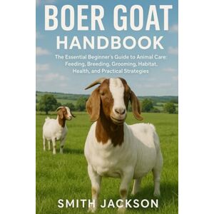 Jackson BOER GOAT: The Essential Beginner’s Guide to Animal Care: Feeding, Breeding, Grooming, Habitat, Health, and Practical Strategies Jackson BOER GOAT: The Essential Beginner’s Guide to Animal Care: Feeding, Breeding, Grooming, Habitat, Health, and Practical Strategies