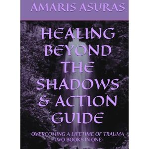 ASURAS, AMARIS HEALING BEYOND THE SHADOWS & ACTION GUIDE: OVERCOMING A LIFETIME OF TRAUMA TWO BOOKS IN ONE (Heal Your Life and Plan Your Death) ASURAS, AMARIS HEALING BEYOND THE SHADOWS & ACTION GUIDE: OVERCOMING A LIFETIME OF TRAUMA TWO BOOKS IN ONE (Heal Your Life and Plan Your Death)