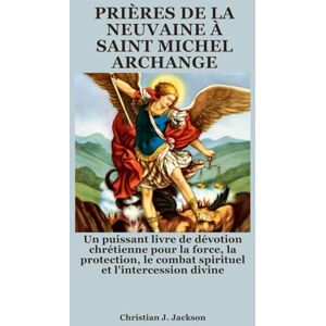Jackson PRIÈRES DE LA NEUVAINE À SAINT MICHEL ARCHANGE: Un puissant livre de dévotion chrétienne pour la force, la protection, le combat spirituel et l'intercession divine Jackson PRIÈRES DE LA NEUVAINE À SAINT MICHEL ARCHANGE: Un puissant livre de dévotion chrétienne pour la force, la protection, le combat spirituel et l'intercession divine