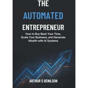 DENILSON, ARTHUR S THE AUTOMATED ENTREPRENEUR: How to Buy Back Your Time, Scale Your Business, and Generate Wealth with AI Systems DENILSON, ARTHUR S THE AUTOMATED ENTREPRENEUR: How to Buy Back Your Time, Scale Your Business, and Generate Wealth with AI Systems