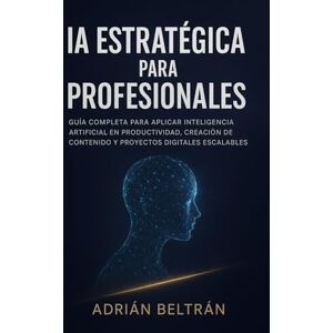Beltrán, Adrián IA estratégica para profesionales: Guía completa para aplicar Inteligencia Artificial en productividad, creación de contenido y proyectos digitales escalables Beltrán, Adrián IA estratégica para profesionales: Guía completa para aplicar Inteligencia Artificial en productividad, creación de contenido y proyectos digitales escalables