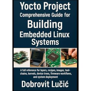 Lučić, Dobrovit Yocto Project Comprehensive Guide for Building Embedded Linux Systems: A full reference for layers, recipes, images, toolchains, kernels, device ... 1 (Yocto Project Embedded Linux Series) Lučić, Dobrovit Yocto Project Comprehensive Guide for Building Embedded Linux Systems: A full reference for layers, recipes, images, toolchains, kernels, device ... 1 (Yocto Project Embedded Linux Series)